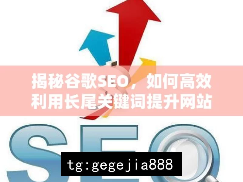 揭秘谷歌SEO，如何高效利用长尾关键词提升网站流量