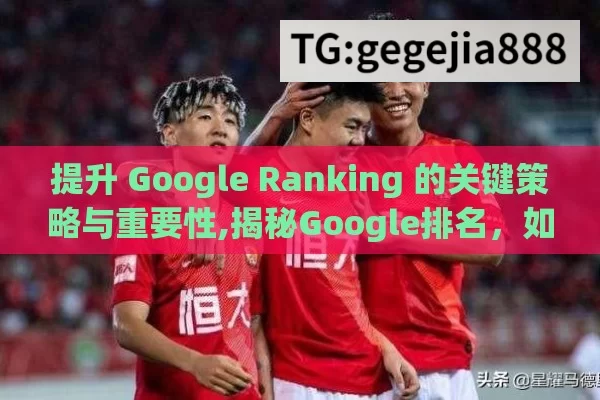 提升 Google Ranking 的关键策略与重要性,揭秘Google排名，如何提升你的网站？