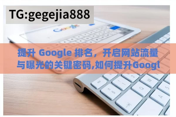 提升 Google 排名，开启网站流量与曝光的关键密码,如何提升Google排名？