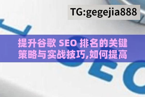 提升谷歌 SEO 排名的关键策略与实战技巧,如何提高谷歌SEO排名