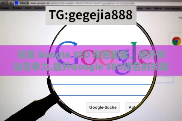 探索 Google SEO 排名因素，提升网站竞争力,提升Google SEO排名的关键因素解析