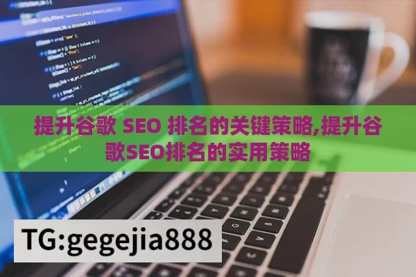 提升谷歌 SEO 排名的关键策略,提升谷歌SEO排名的实用策略
